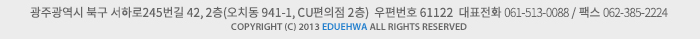 광주광역시 북구 서하로245번길 42, 2층(오치동 941-1, CU편의점 2층) 우편번호 61122  대표전화 061-513-0088 / 팩스 062-385-2224 COPYRIGHT (C) 2013 eduehwa ALL RIGHTS RESERVED